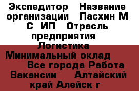 Экспедитор › Название организации ­ Пасхин М.С, ИП › Отрасль предприятия ­ Логистика › Минимальный оклад ­ 25 000 - Все города Работа » Вакансии   . Алтайский край,Алейск г.